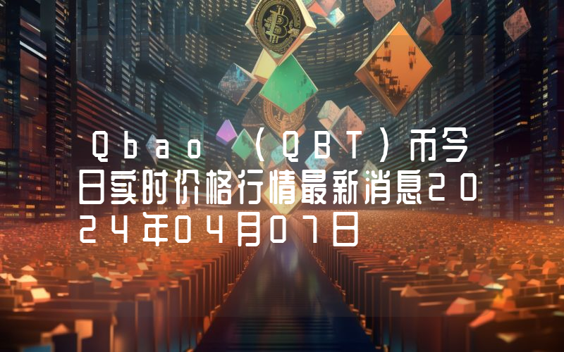 Qbao (QBT)币今日实时价格行情最新消息2024年04月07日