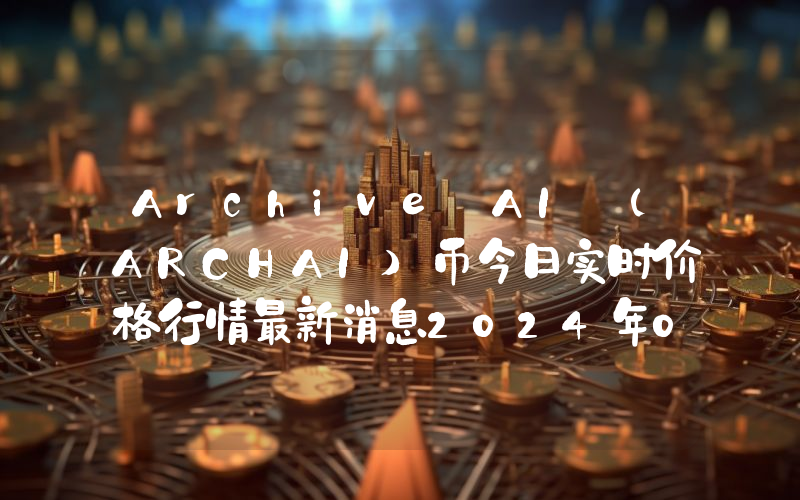 Archive AI (ARCHAI)币今日实时价格行情最新消息2024年04月07日