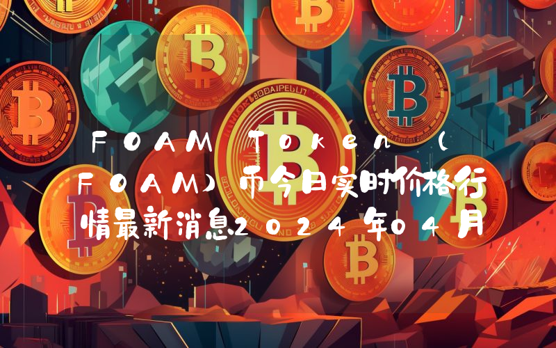FOAM Token (FOAM)币今日实时价格行情最新消息2024年04月07日