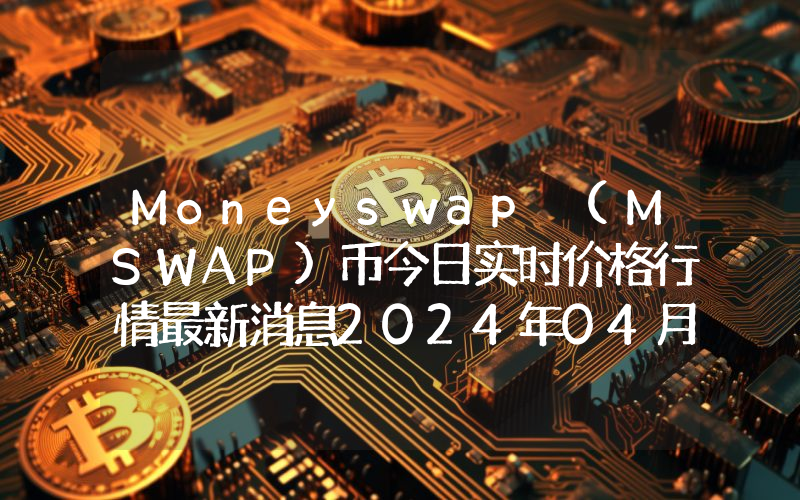 Moneyswap (MSWAP)币今日实时价格行情最新消息2024年04月07日