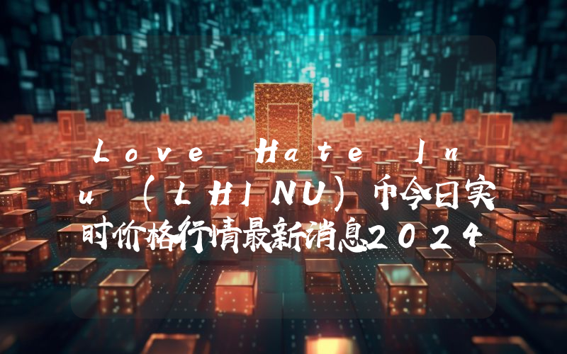 Love Hate Inu (LHINU)币今日实时价格行情最新消息2024年04月07日