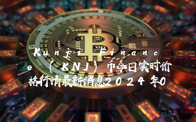 Kunji Finance (KNJ)币今日实时价格行情最新消息2024年04月07日