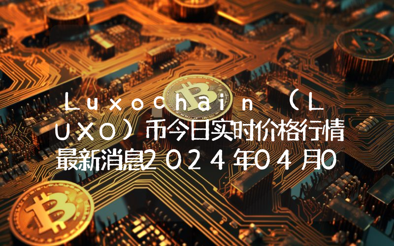 Luxochain (LUXO)币今日实时价格行情最新消息2024年04月07日
