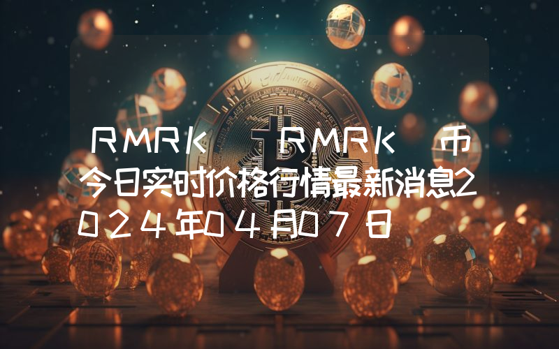 RMRK (RMRK)币今日实时价格行情最新消息2024年04月07日