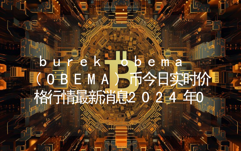 burek obema (OBEMA)币今日实时价格行情最新消息2024年04月07日