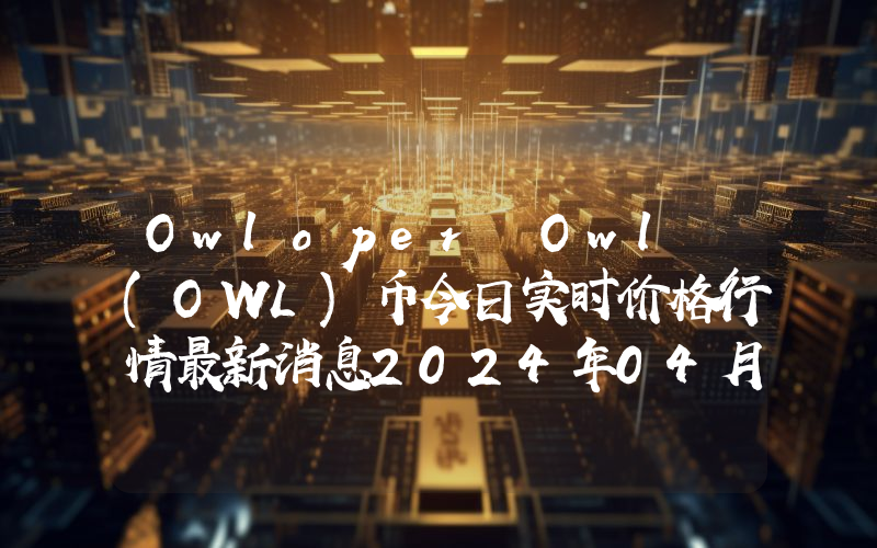 Owloper Owl (OWL)币今日实时价格行情最新消息2024年04月07日