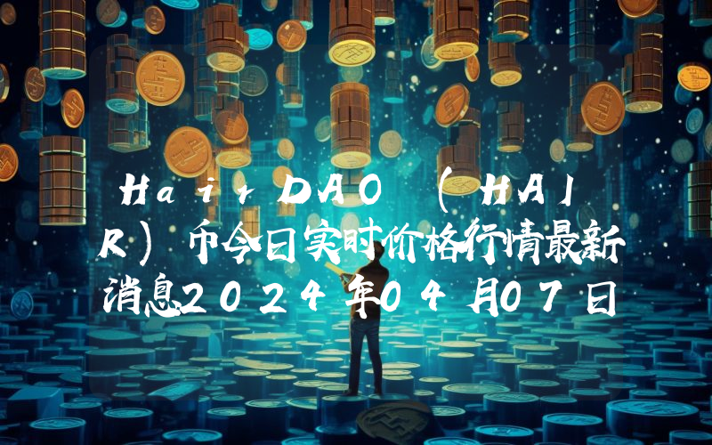 HairDAO (HAIR)币今日实时价格行情最新消息2024年04月07日