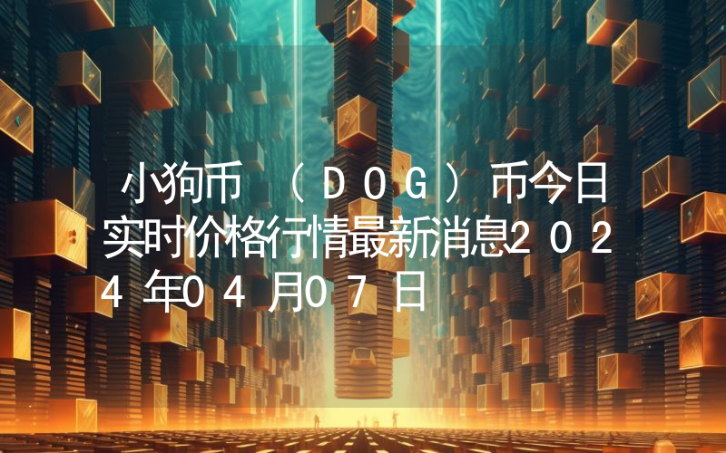 小狗币 (DOG)币今日实时价格行情最新消息2024年04月07日