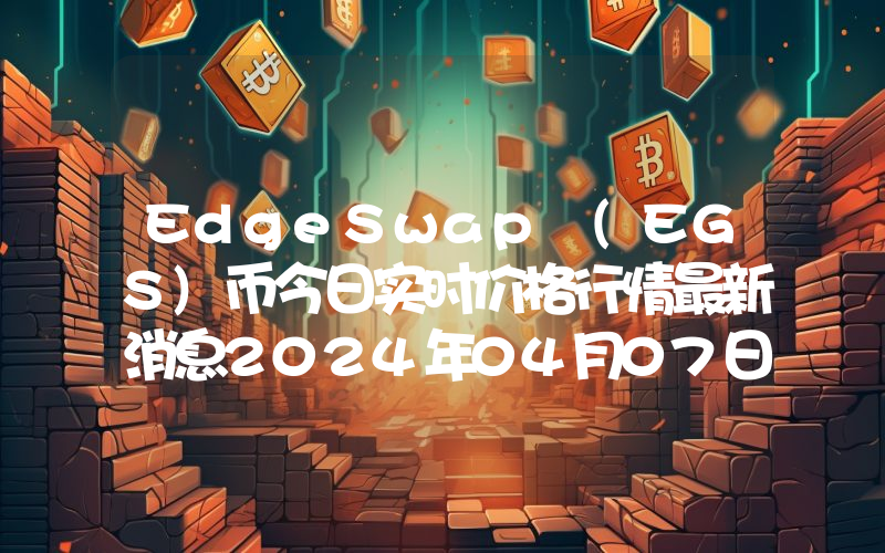EdgeSwap (EGS)币今日实时价格行情最新消息2024年04月07日
