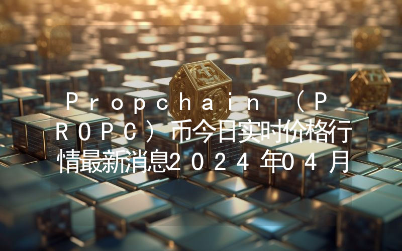 Propchain (PROPC)币今日实时价格行情最新消息2024年04月07日