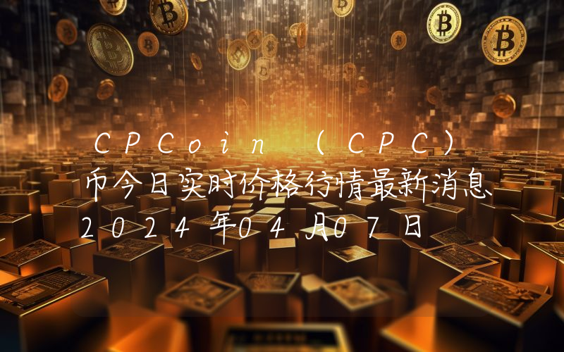CPCoin (CPC)币今日实时价格行情最新消息2024年04月07日