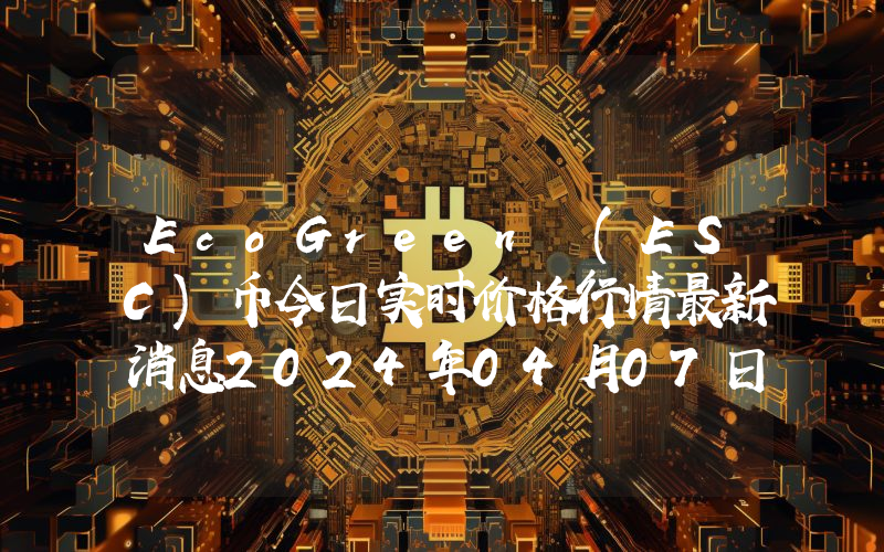 EcoGreen (ESC)币今日实时价格行情最新消息2024年04月07日
