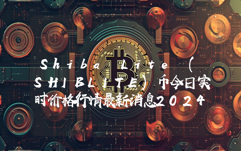 Shiba Lite (SHIBLITE)币今日实时价格行情最新消息2024年04月07日