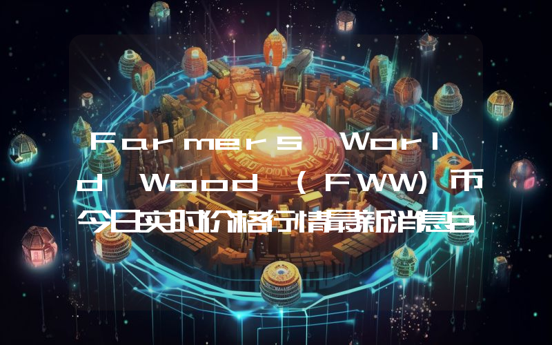 Farmers World Wood (FWW)币今日实时价格行情最新消息2024年04月07日