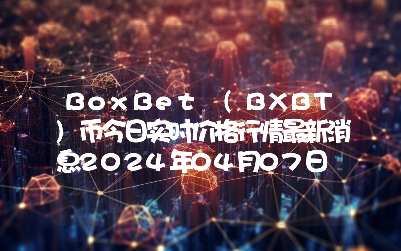 BoxBet (BXBT)币今日实时价格行情最新消息2024年04月07日