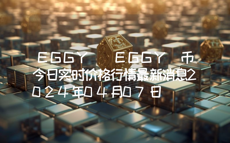 EGGY (EGGY)币今日实时价格行情最新消息2024年04月07日