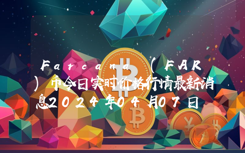 Farcana (FAR)币今日实时价格行情最新消息2024年04月07日