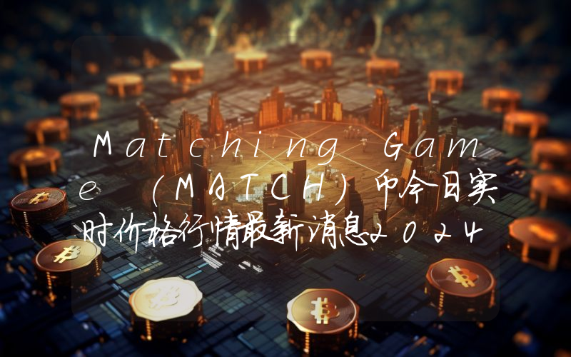 Matching Game (MATCH)币今日实时价格行情最新消息2024年04月07日