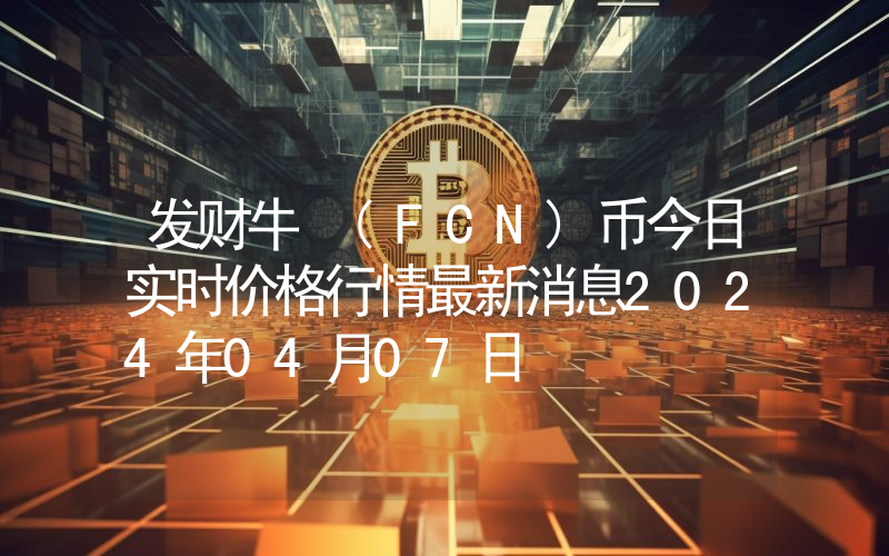 发财牛 (FCN)币今日实时价格行情最新消息2024年04月07日