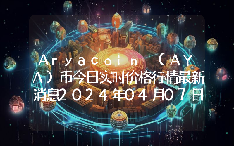 Aryacoin (AYA)币今日实时价格行情最新消息2024年04月07日
