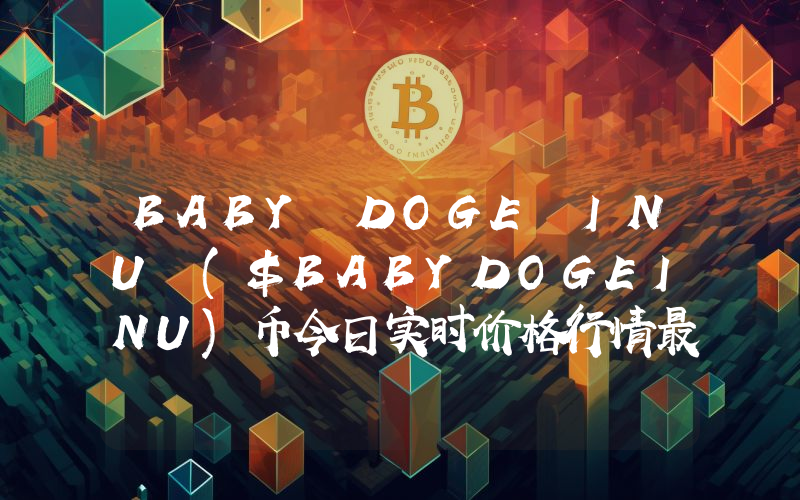BABY DOGE INU ($BABYDOGEINU)币今日实时价格行情最新消息2024年04月07日