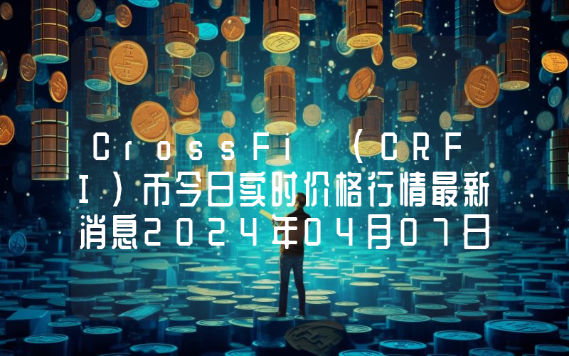 CrossFi (CRFI)币今日实时价格行情最新消息2024年04月07日
