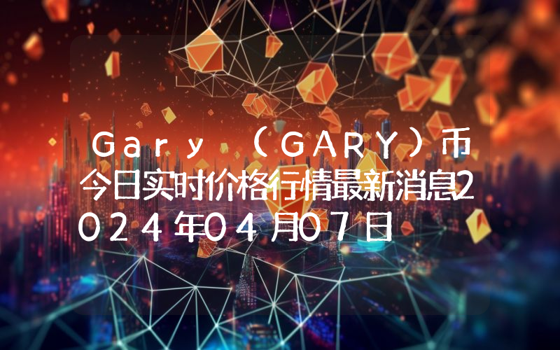 Gary (GARY)币今日实时价格行情最新消息2024年04月07日