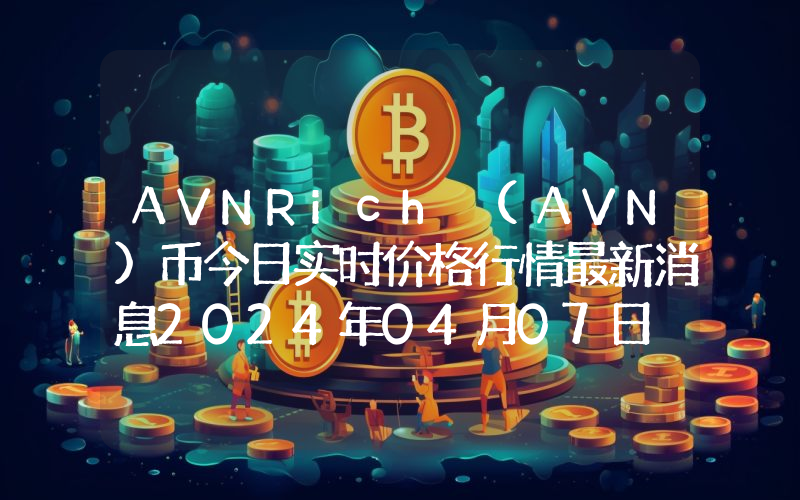 AVNRich (AVN)币今日实时价格行情最新消息2024年04月07日