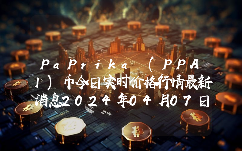 PaPrika (PPAI)币今日实时价格行情最新消息2024年04月07日