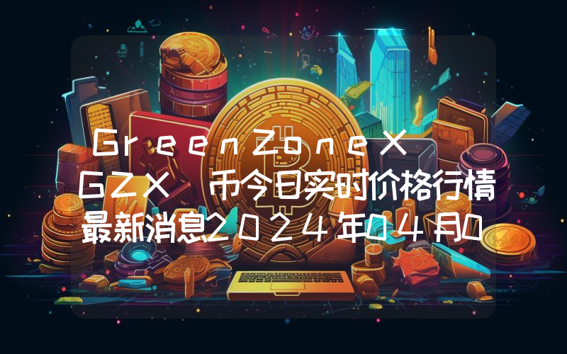 GreenZoneX (GZX)币今日实时价格行情最新消息2024年04月07日