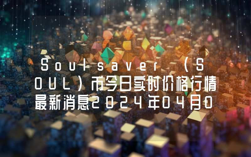 Soulsaver (SOUL)币今日实时价格行情最新消息2024年04月07日