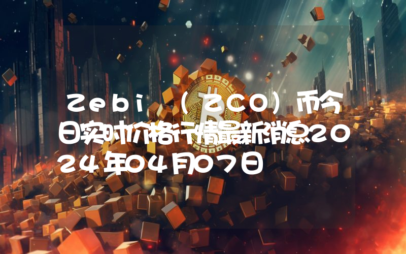 Zebi (ZCO)币今日实时价格行情最新消息2024年04月07日