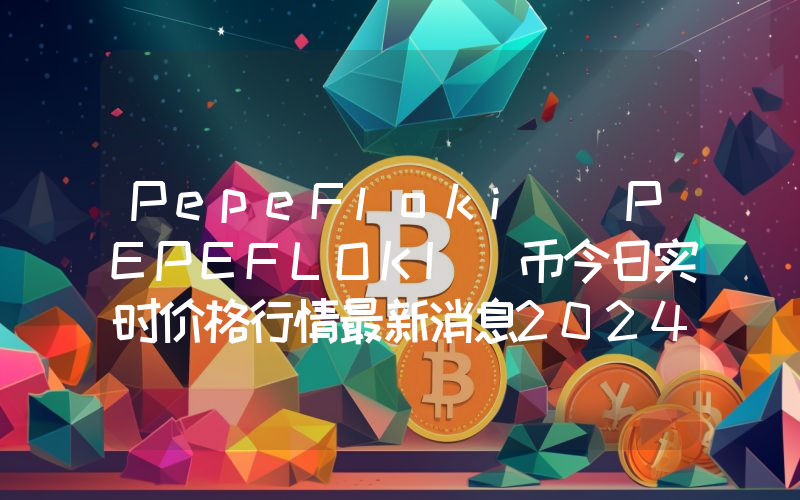 PepeFloki (PEPEFLOKI)币今日实时价格行情最新消息2024年04月07日
