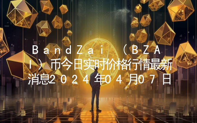 BandZai (BZAI)币今日实时价格行情最新消息2024年04月07日