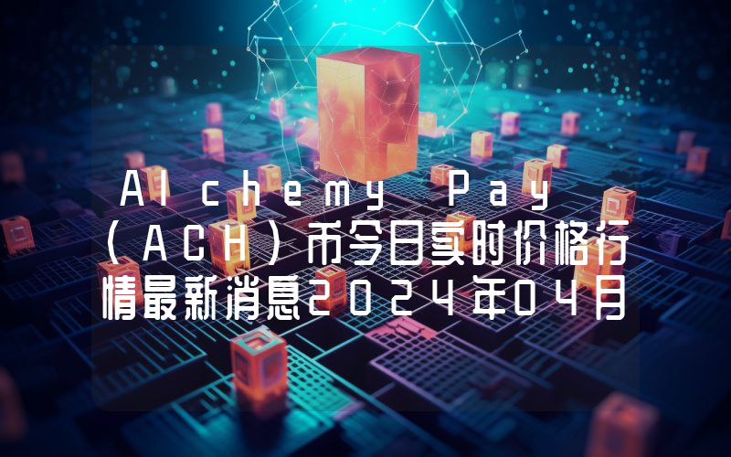 Alchemy Pay (ACH)币今日实时价格行情最新消息2024年04月07日