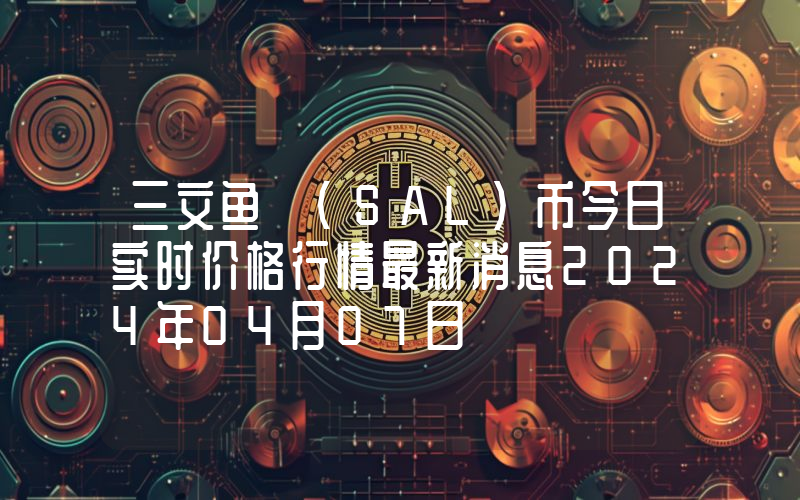 三文鱼 (SAL)币今日实时价格行情最新消息2024年04月07日