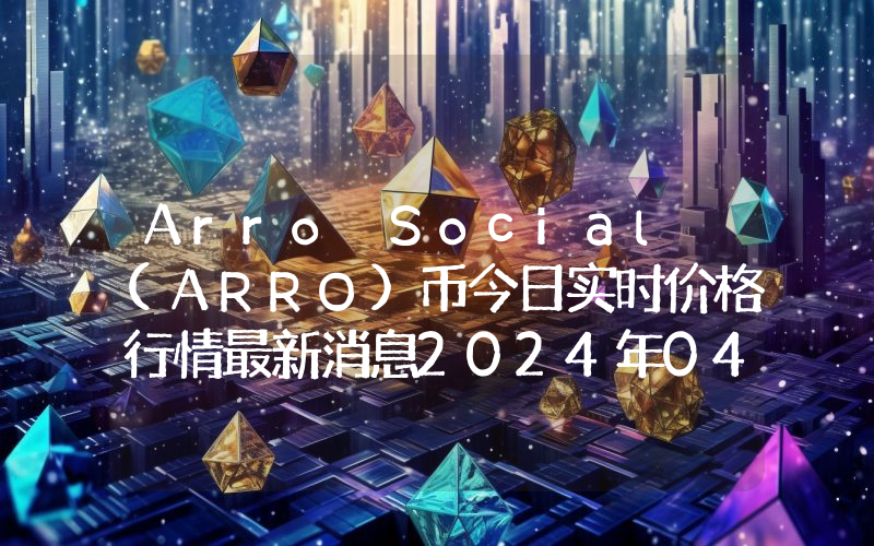 Arro Social (ARRO)币今日实时价格行情最新消息2024年04月07日