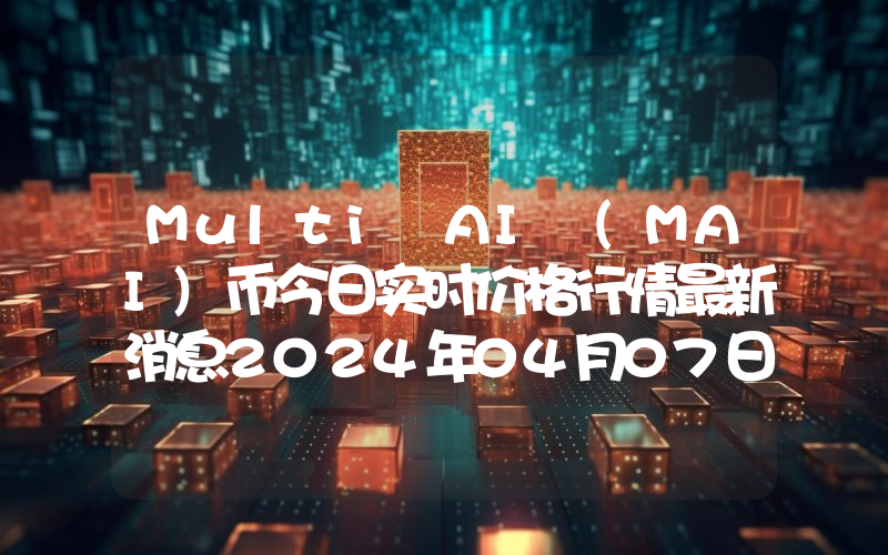 Multi AI (MAI)币今日实时价格行情最新消息2024年04月07日