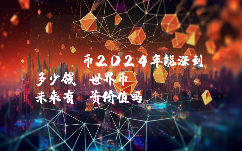 WLD币2024年能涨到多少钱？世界币 (WLD)未来有投资价值吗？