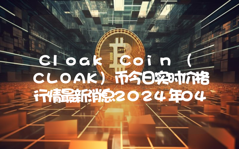 Cloak Coin (CLOAK)币今日实时价格行情最新消息2024年04月07日