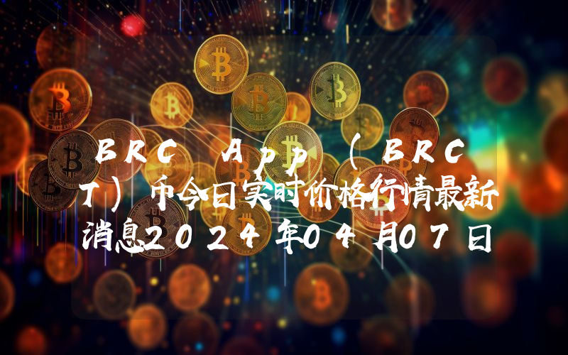 BRC App (BRCT)币今日实时价格行情最新消息2024年04月07日