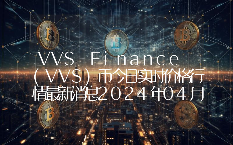 VVS Finance (VVS)币今日实时价格行情最新消息2024年04月07日
