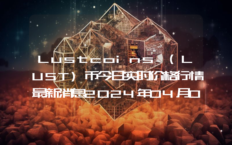 Lustcoins (LUST)币今日实时价格行情最新消息2024年04月07日