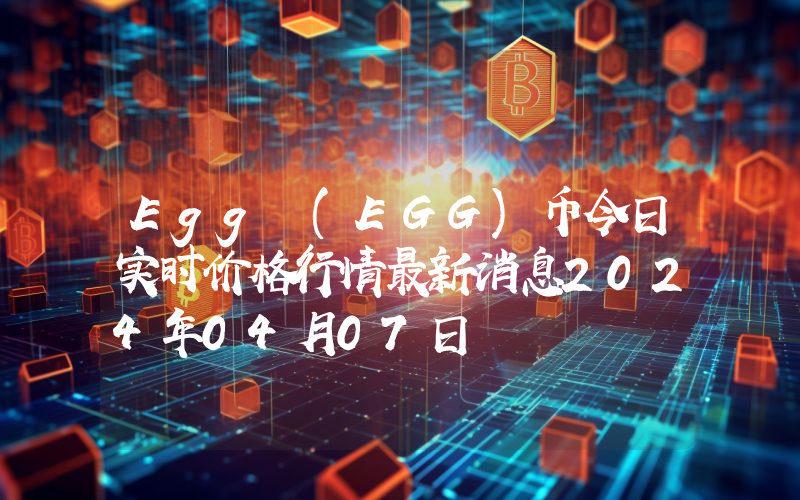 Egg (EGG)币今日实时价格行情最新消息2024年04月07日