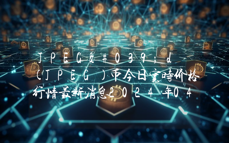 JPEG'd (JPEG)币今日实时价格行情最新消息2024年04月07日