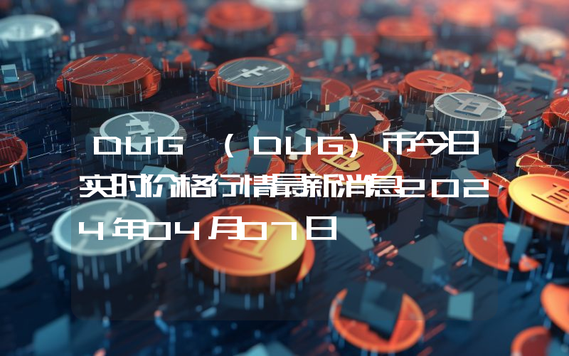 DUG (DUG)币今日实时价格行情最新消息2024年04月07日