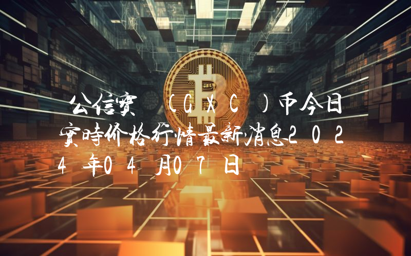公信宝 (GXC)币今日实时价格行情最新消息2024年04月07日