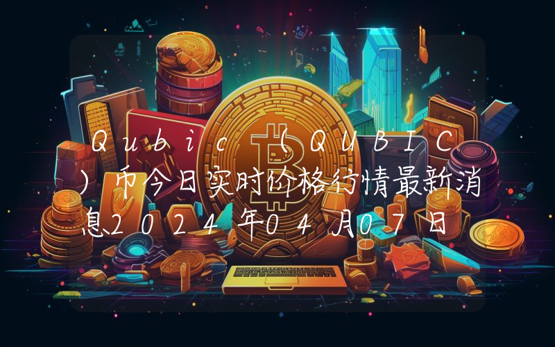 Qubic (QUBIC)币今日实时价格行情最新消息2024年04月07日