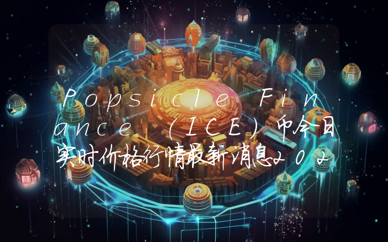 Popsicle Finance (ICE)币今日实时价格行情最新消息2024年04月07日
