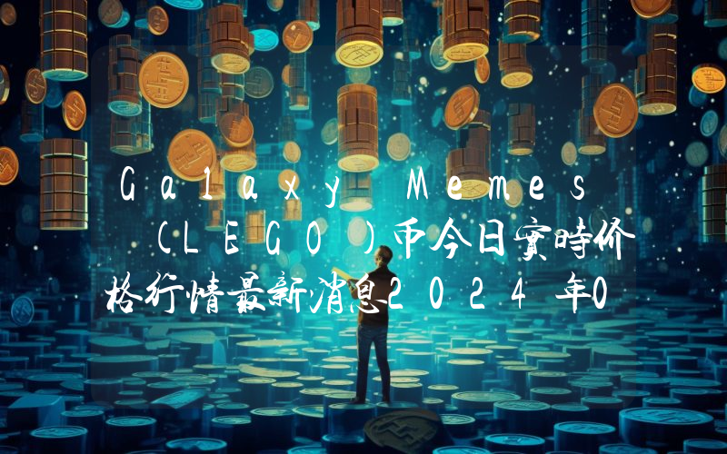 Galaxy Memes (LEGO)币今日实时价格行情最新消息2024年04月07日